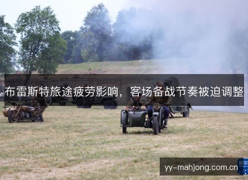 布雷斯特旅途疲劳影响，客场备战节奏被迫调整
