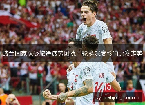 波兰国家队受旅途疲劳困扰,轮换深度影响比赛走势 波兰国家队受旅途疲劳困扰,轮换深度影响比赛走势