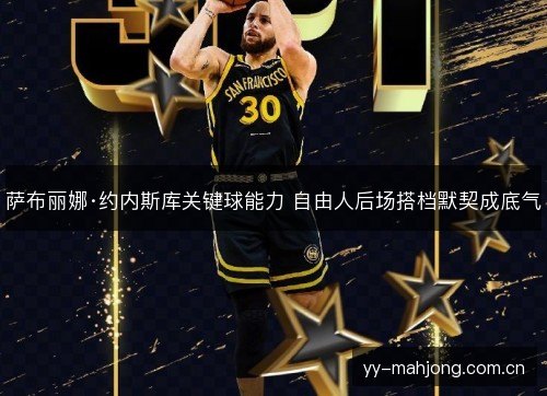 萨布丽娜·约内斯库关键球能力 自由人后场搭档默契成底气 萨布丽娜·约内斯库关键球能力 自由人后场搭档默契成底气